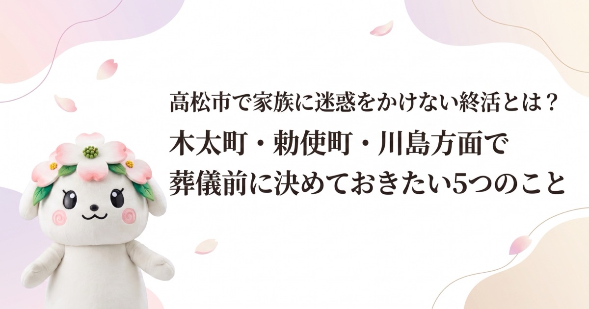 高松市で家族に迷惑をかけない終活とは？木太町・勅使町・川島方面で葬儀前に決めておきたい5つのこと