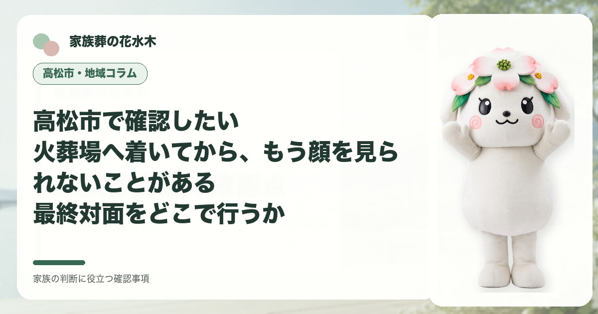 高松市で確認したい｜火葬場へ着いてから、もう顔を見られないことがある――最終対面をどこで行うかの確認事項を示す家族葬の花水木の地域コラム画像