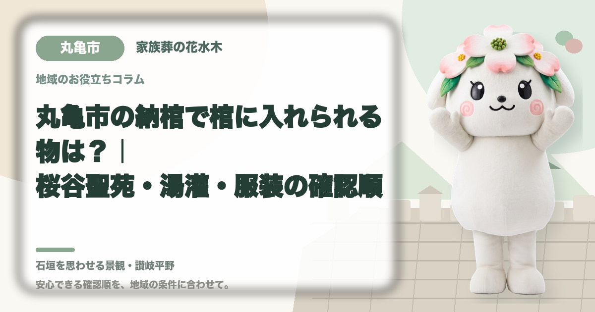 丸亀市の納棺で棺に入れられる物は？｜桜谷聖苑・湯灌・服装の確認順｜家族葬の花水木の公式マスコット花水木ちゃん