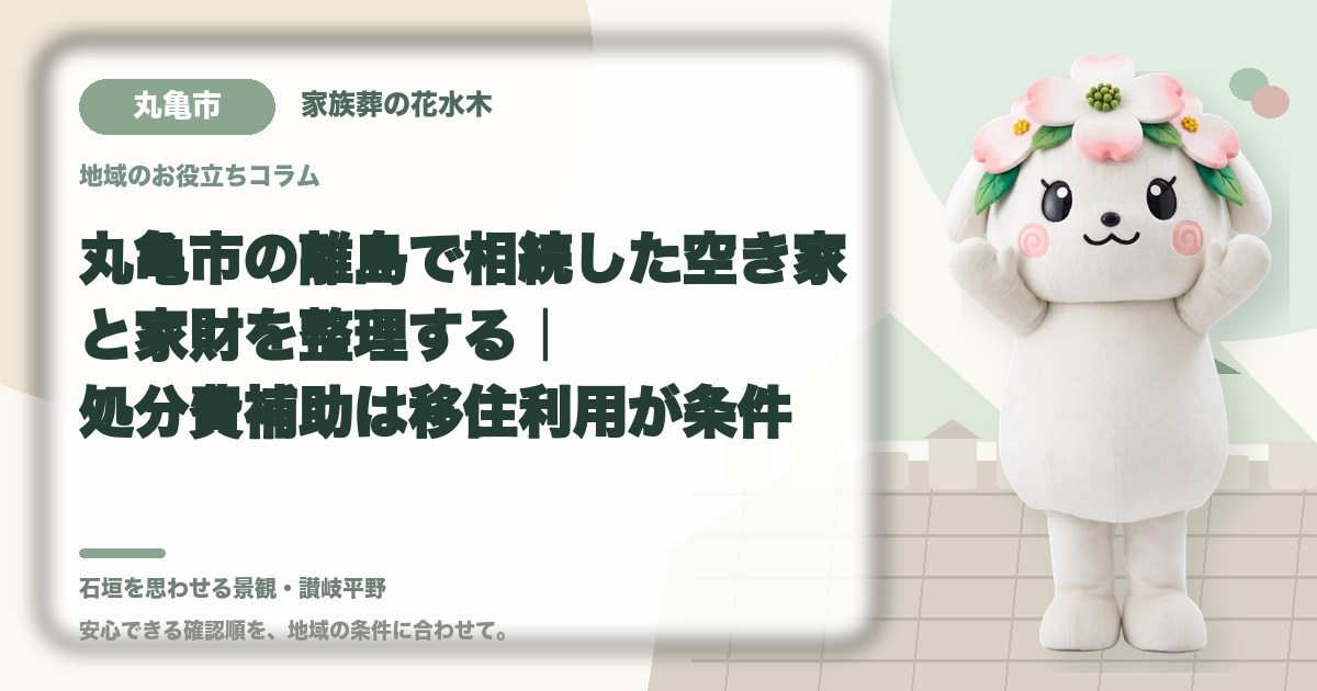 丸亀市の離島で相続した空き家と家財を整理する|処分費補助は移住利用が条件|家族葬の花水木の公式マスコット花水木ちゃん