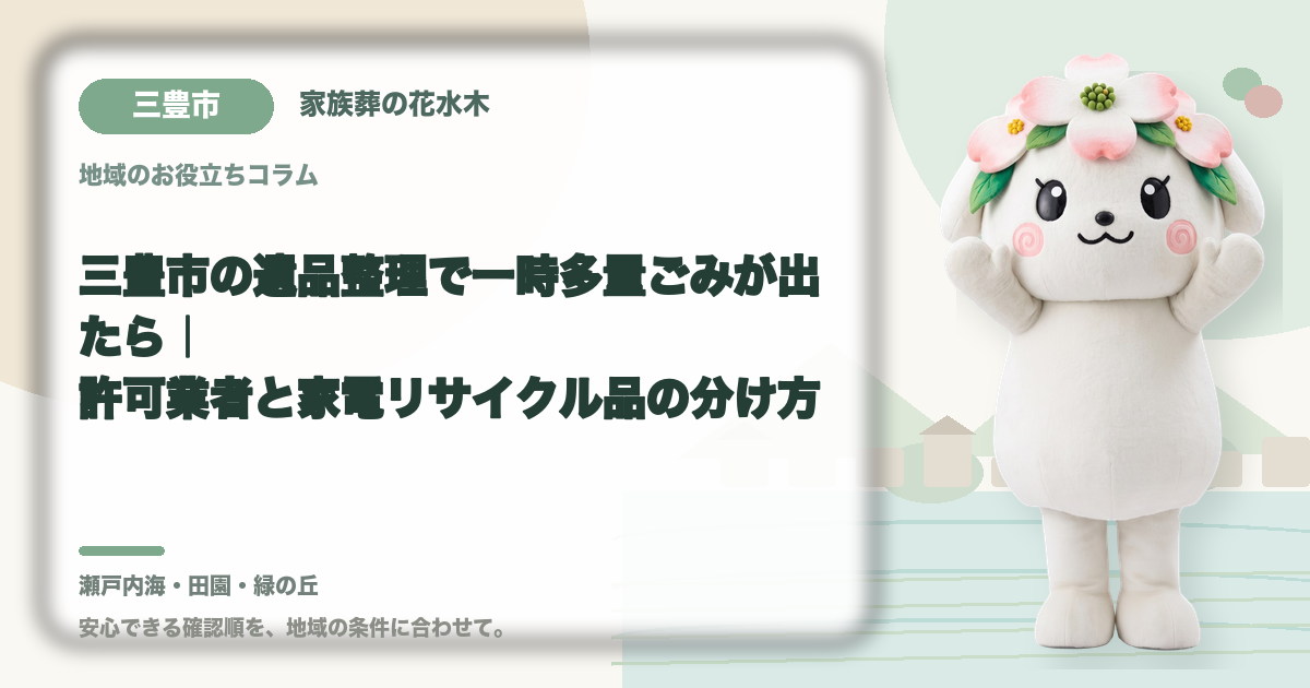 三豊市の遺品整理で一時多量ごみが出たら|許可業者と家電リサイクル品の分け方|家族葬の花水木の公式マスコット花水木ちゃん