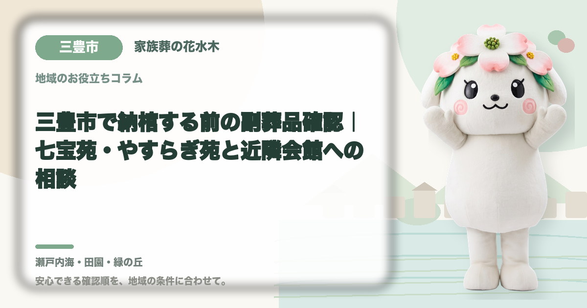 三豊市で納棺する前の副葬品確認｜七宝苑・やすらぎ苑と近隣会館への相談｜家族葬の花水木の公式マスコット花水木ちゃん