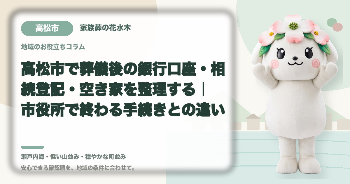 高松市で葬儀後の銀行口座・相続登記・空き家を整理する|市役所で終わる手続きとの違い|家族葬の花水木の公式マスコット花水木ちゃん